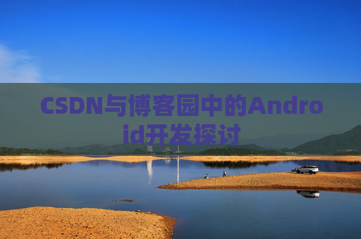 CSDN与博客园中的Android开发探讨
