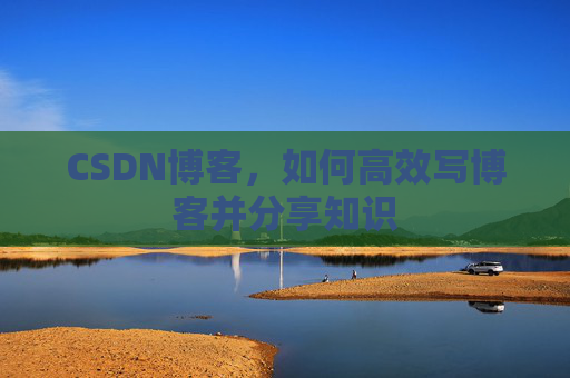 CSDN博客，如何高效写博客并分享知识