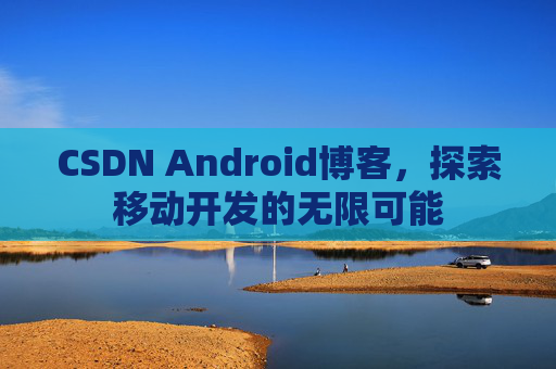 CSDN Android博客，探索移动开发的无限可能